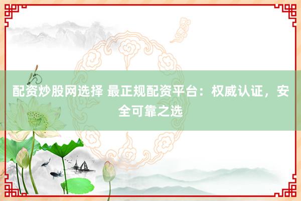 配资炒股网选择 最正规配资平台：权威认证，安全可靠之选