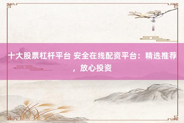 十大股票杠杆平台 安全在线配资平台：精选推荐，放心投资