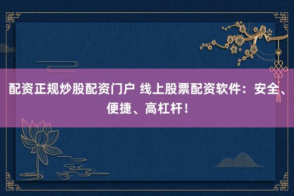 配资正规炒股配资门户 线上股票配资软件：安全、便捷、高杠杆！