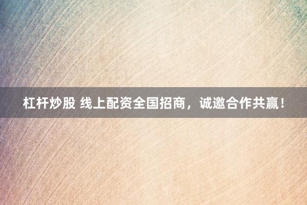 杠杆炒股 线上配资全国招商，诚邀合作共赢！