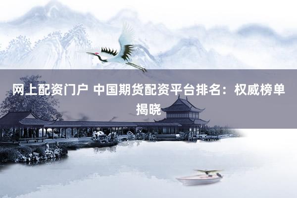 网上配资门户 中国期货配资平台排名:权威榜单揭晓