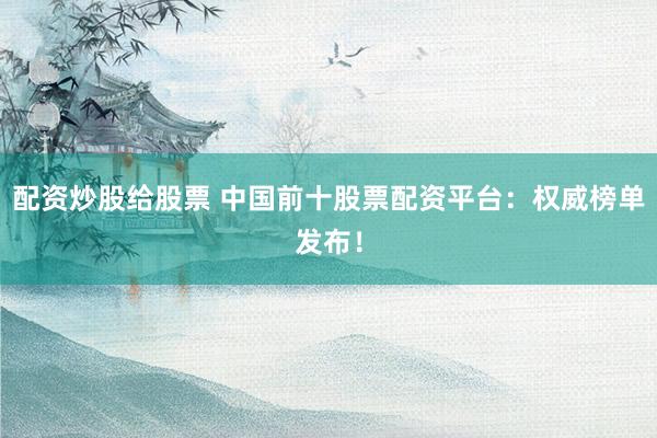 配资炒股给股票 中国前十股票配资平台：权威榜单发布！