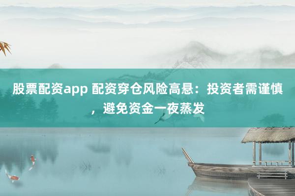 股票配资app 配资穿仓风险高悬：投资者需谨慎，避免资金一夜蒸发