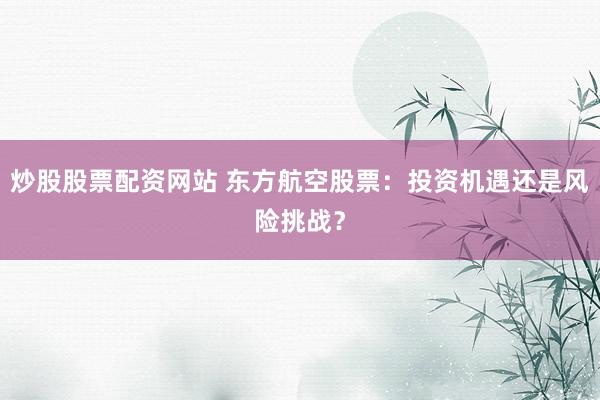 炒股股票配资网站 东方航空股票：投资机遇还是风险挑战？