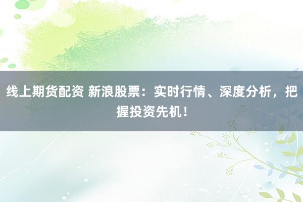 线上期货配资 新浪股票：实时行情、深度分析，把握投资先机！