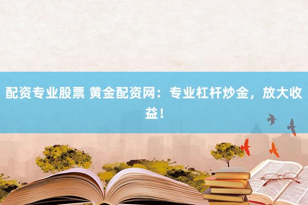 配资专业股票 黄金配资网：专业杠杆炒金，放大收益！
