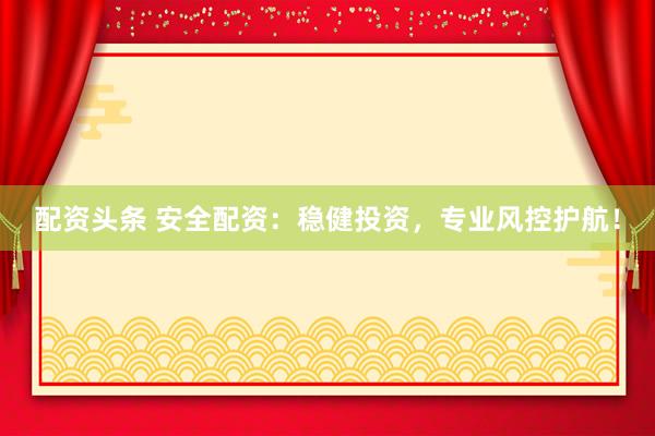 配资头条 安全配资：稳健投资，专业风控护航！