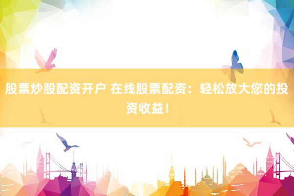 股票炒股配资开户 在线股票配资：轻松放大您的投资收益！