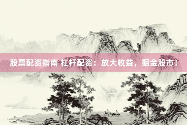 股票配资指南 杠杆配资：放大收益，掘金股市！