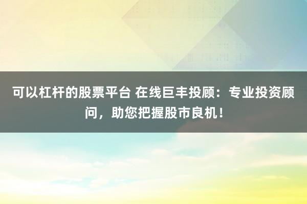 可以杠杆的股票平台 在线巨丰投顾：专业投资顾问，助您把握股市良机！