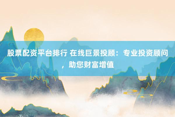 股票配资平台排行 在线巨景投顾：专业投资顾问，助您财富增值
