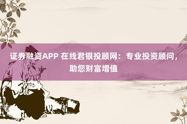 证券融资APP 在线君银投顾网：专业投资顾问，助您财富增值