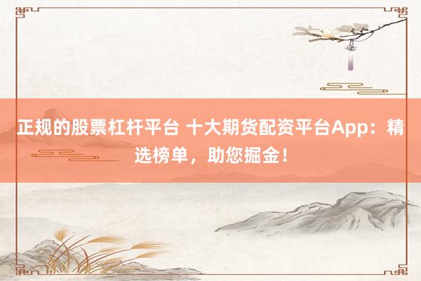 正规的股票杠杆平台 十大期货配资平台App：精选榜单，助您掘金！