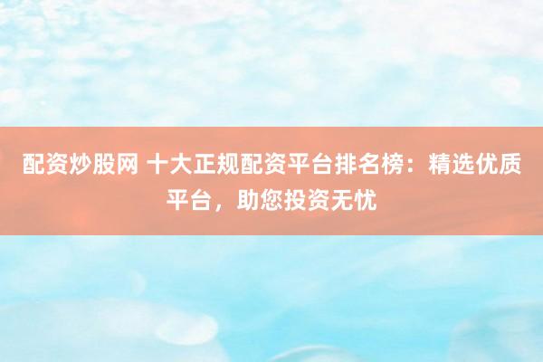 配资炒股网 十大正规配资平台排名榜：精选优质平台，助您投资无忧