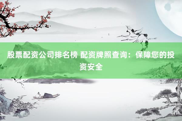 股票配资公司排名榜 配资牌照查询：保障您的投资安全