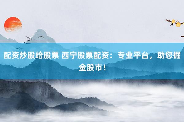 配资炒股给股票 西宁股票配资：专业平台，助您掘金股市！