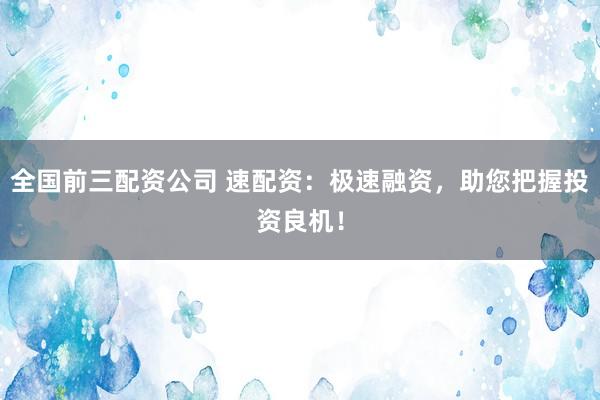 全国前三配资公司 速配资：极速融资，助您把握投资良机！