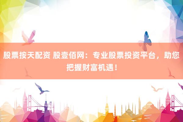 股票按天配资 股壹佰网：专业股票投资平台，助您把握财富机遇！