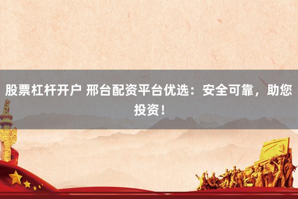 股票杠杆开户 邢台配资平台优选：安全可靠，助您投资！
