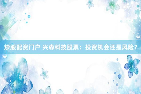 炒股配资门户 兴森科技股票：投资机会还是风险？