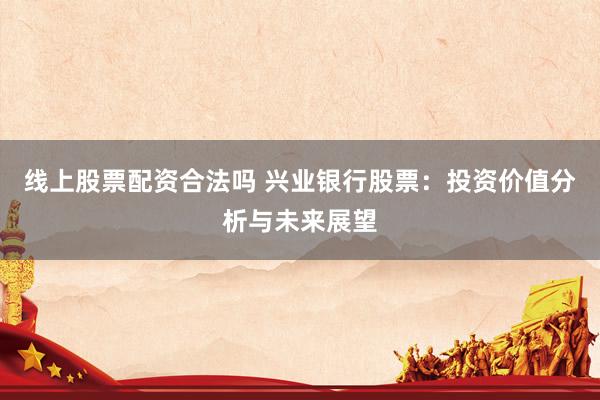 线上股票配资合法吗 兴业银行股票：投资价值分析与未来展望