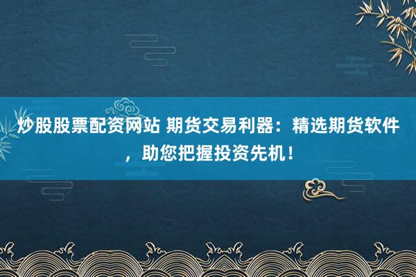 炒股股票配资网站 期货交易利器：精选期货软件，助您把握投资先机！