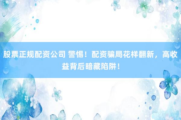 股票正规配资公司 警惕！配资骗局花样翻新，高收益背后暗藏陷阱！