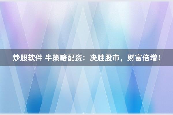 炒股软件 牛策略配资：决胜股市，财富倍增！