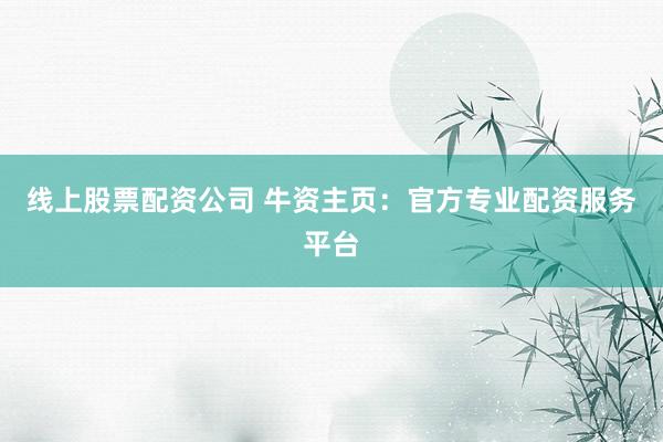 线上股票配资公司 牛资主页：官方专业配资服务平台