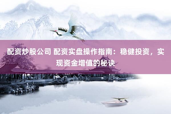 配资炒股公司 配资实盘操作指南：稳健投资，实现资金增值的秘诀