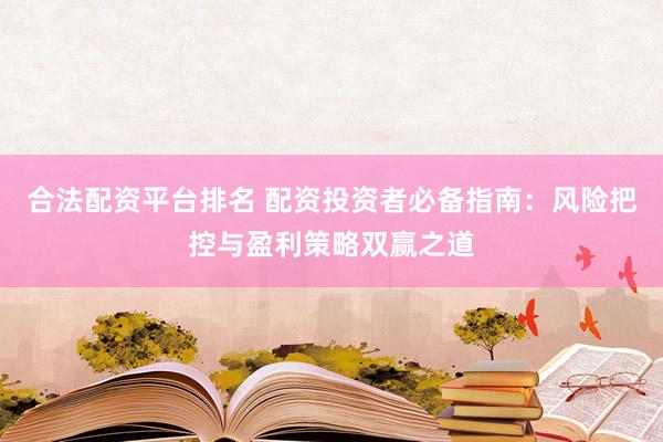 合法配资平台排名 配资投资者必备指南：风险把控与盈利策略双赢之道