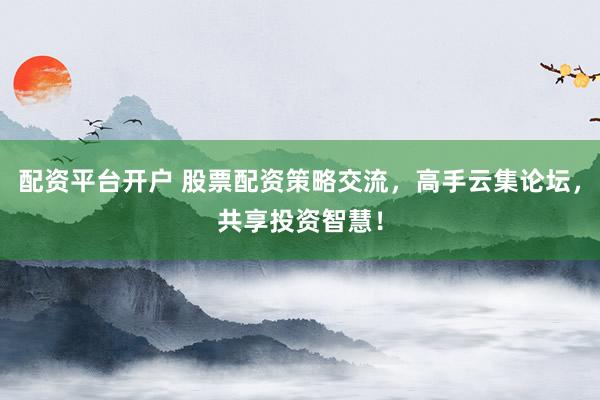 配资平台开户 股票配资策略交流，高手云集论坛，共享投资智慧！