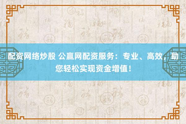 配资网络炒股 公赢网配资服务：专业、高效，助您轻松实现资金增值！