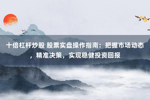 十倍杠杆炒股 股票实盘操作指南：把握市场动态，精准决策，实现稳健投资回报