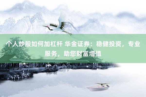 个人炒股如何加杠杆 华金证券：稳健投资，专业服务，助您财富增值