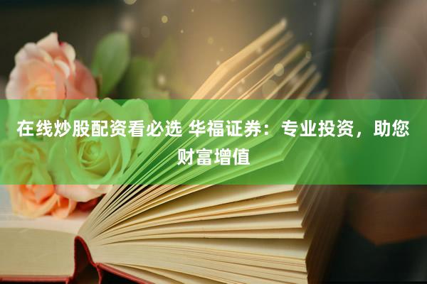 在线炒股配资看必选 华福证券：专业投资，助您财富增值