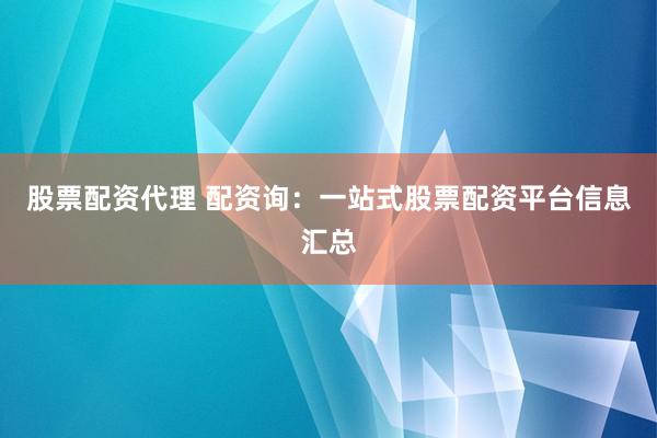 股票配资代理 配资询：一站式股票配资平台信息汇总