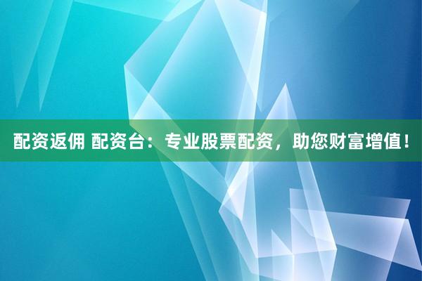配资返佣 配资台：专业股票配资，助您财富增值！
