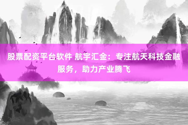 股票配资平台软件 航宇汇金：专注航天科技金融服务，助力产业腾飞