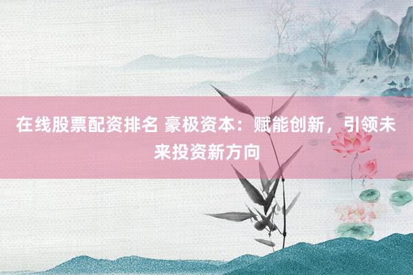 在线股票配资排名 豪极资本：赋能创新，引领未来投资新方向
