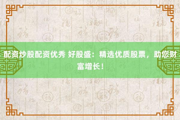 配资炒股配资优秀 好股盛：精选优质股票，助您财富增长！