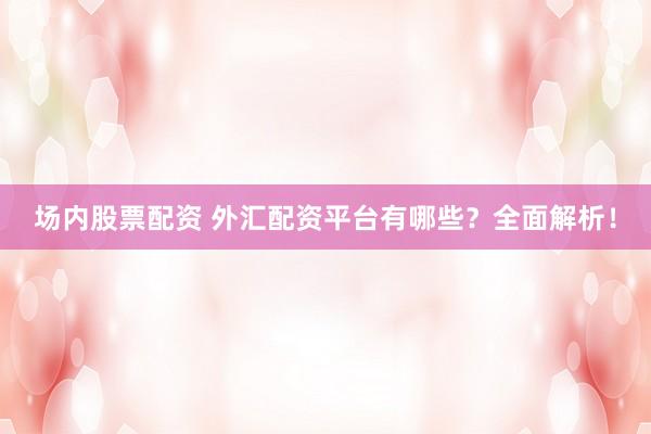 场内股票配资 外汇配资平台有哪些？全面解析！