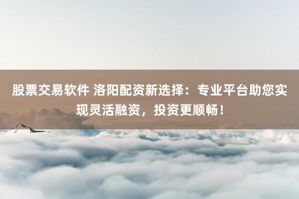 股票交易软件 洛阳配资新选择：专业平台助您实现灵活融资，投资更顺畅！
