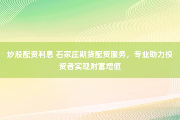 炒股配资利息 石家庄期货配资服务，专业助力投资者实现财富增值