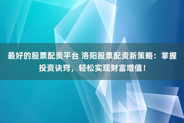 最好的股票配资平台 洛阳股票配资新策略：掌握投资诀窍，轻松实现财富增值！