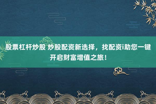 股票杠杆炒股 炒股配资新选择，找配资i助您一键开启财富增值之旅！