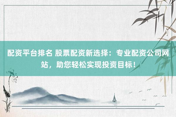 配资平台排名 股票配资新选择：专业配资公司网站，助您轻松实现投资目标！