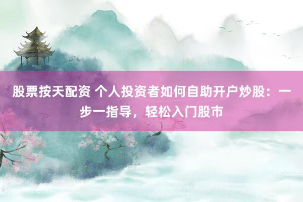 股票按天配资 个人投资者如何自助开户炒股：一步一指导，轻松入门股市