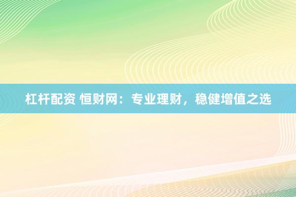 杠杆配资 恒财网：专业理财，稳健增值之选