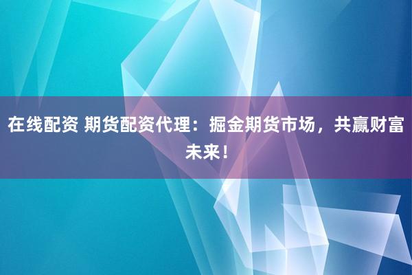 在线配资 期货配资代理：掘金期货市场，共赢财富未来！